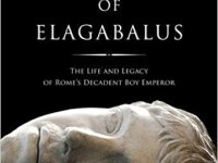 The Crimes of Elagabalus: The Life and Legacy of Rome’s Decadent Boy Emperor